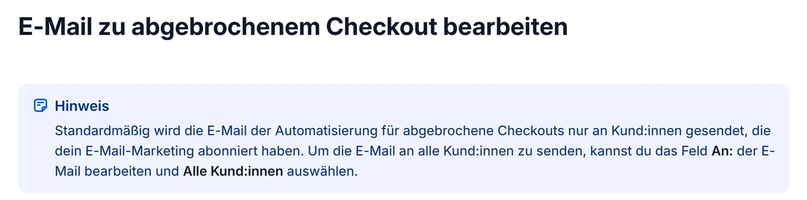 Hinweis aus der Shopify-Hilfe: Standardmäßig wird die E-Mail der Automatisierung für abgebrochene Checkouts nur an Kund:innen gesendet, die E-Mail-Marketing abonniert haben, umstellbar auf alle Kund:innen